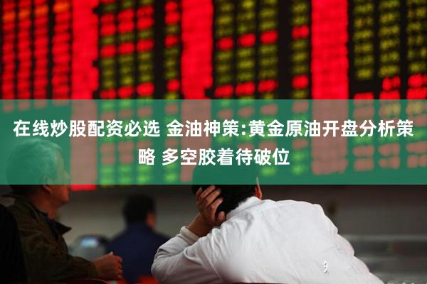 在线炒股配资必选 金油神策:黄金原油开盘分析策略 多空胶着待破位