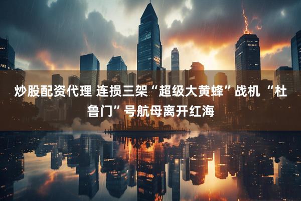 炒股配资代理 连损三架“超级大黄蜂”战机 “杜鲁门”号航母离开红海