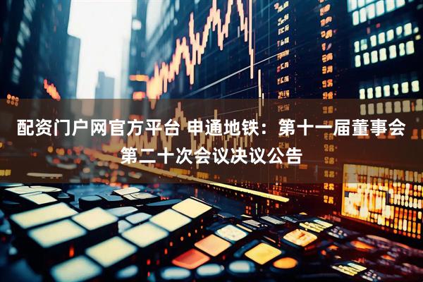 配资门户网官方平台 申通地铁：第十一届董事会第二十次会议决议公告