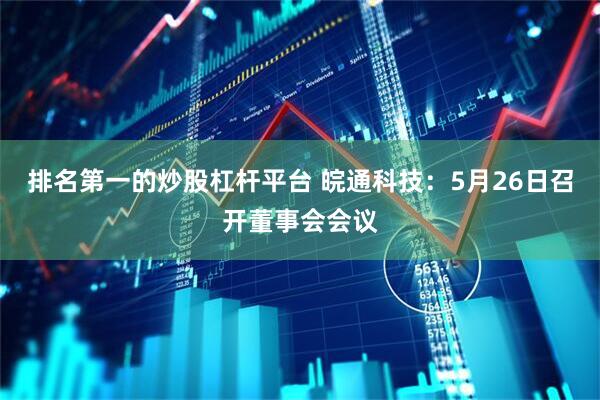 排名第一的炒股杠杆平台 皖通科技：5月26日召开董事会会议