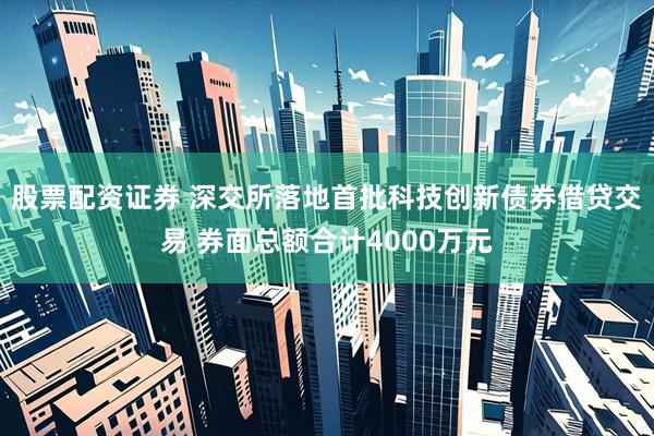 股票配资证券 深交所落地首批科技创新债券借贷交易 券面总额合计4000万元