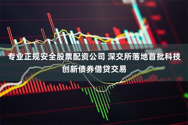 专业正规安全股票配资公司 深交所落地首批科技创新债券借贷交易