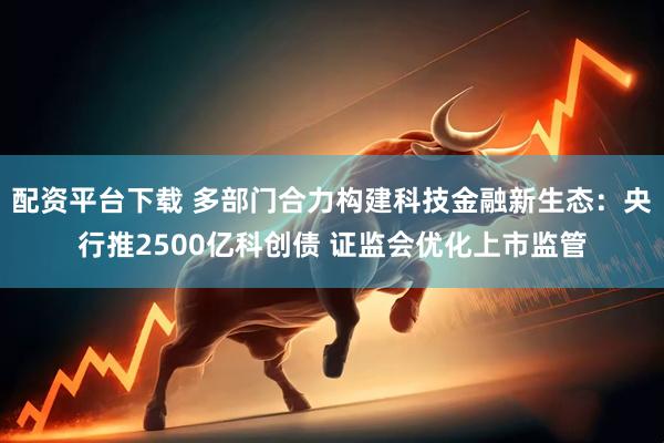 配资平台下载 多部门合力构建科技金融新生态：央行推2500亿科创债 证监会优化上市监管