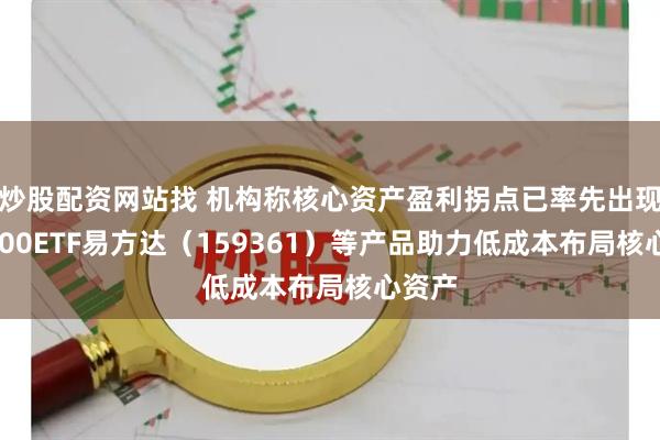 炒股配资网站找 机构称核心资产盈利拐点已率先出现，A500ETF易方达（159361）等产品助力低成本布局核心资产