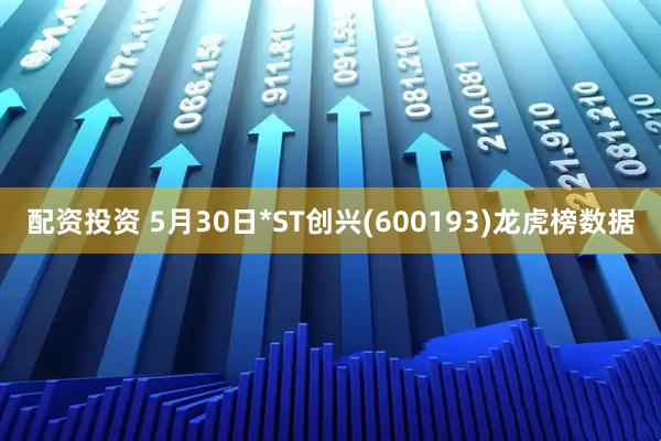 配资投资 5月30日*ST创兴(600193)龙虎榜数据