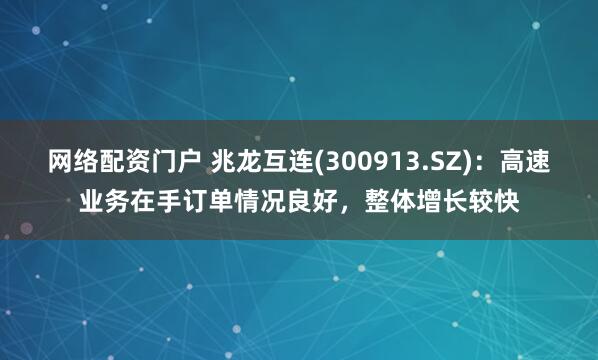 网络配资门户 兆龙互连(300913.SZ)：高速业务在手订单情况良好，整体增长较快