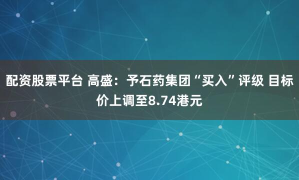配资股票平台 高盛：予石药集团“买入”评级 目标价上调至8.74港元