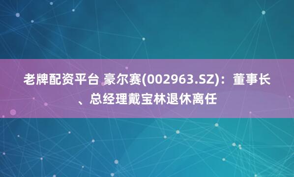 老牌配资平台 豪尔赛(002963.SZ)：董事长、总经理戴宝林退休离任