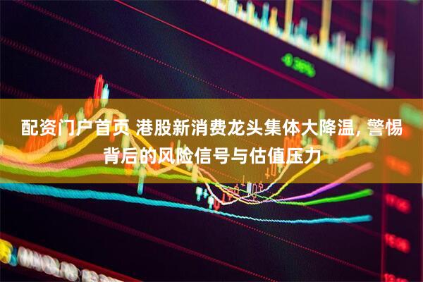 配资门户首页 港股新消费龙头集体大降温, 警惕背后的风险信号与估值压力