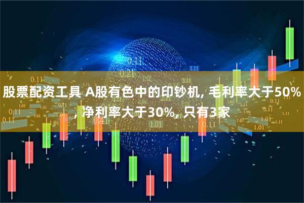 股票配资工具 A股有色中的印钞机, 毛利率大于50%, 净利率大于30%, 只有3家