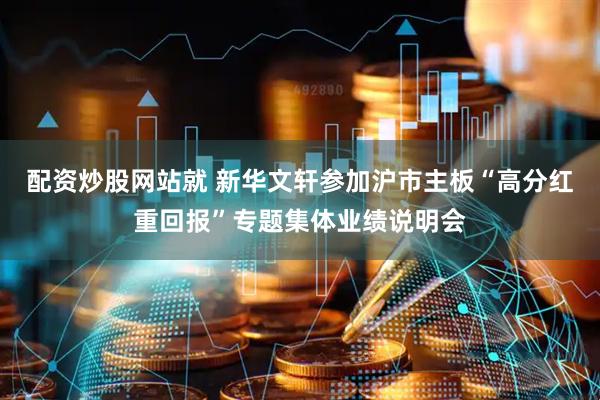 配资炒股网站就 新华文轩参加沪市主板“高分红重回报”专题集体业绩说明会