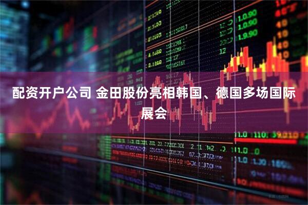 配资开户公司 金田股份亮相韩国、德国多场国际展会