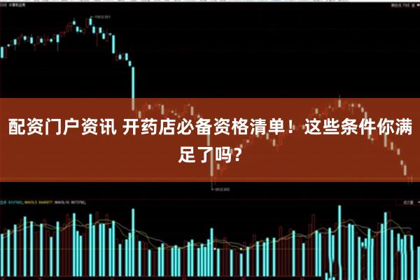 配资门户资讯 开药店必备资格清单！这些条件你满足了吗？