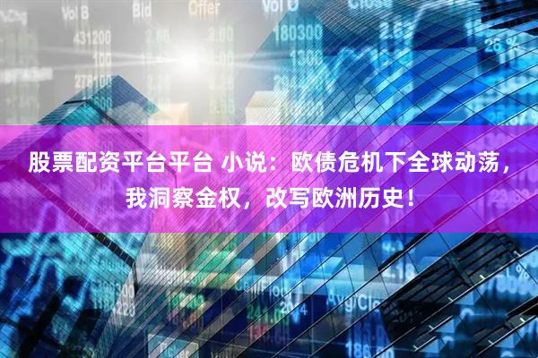 股票配资平台平台 小说：欧债危机下全球动荡，我洞察金权，改写欧洲历史！