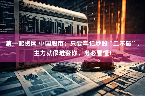第一配资网 中国股市：只要牢记炒股“二不碰”，主力就很难套你，务必看懂！