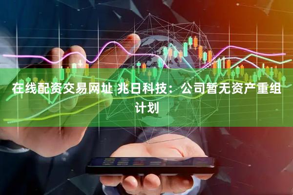 在线配资交易网址 兆日科技：公司暂无资产重组计划