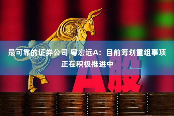 最可靠的证券公司 粤宏远A：目前筹划重组事项正在积极推进中