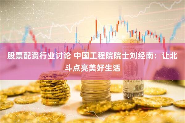 股票配资行业讨论 中国工程院院士刘经南：让北斗点亮美好生活