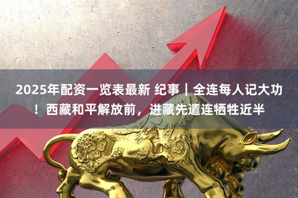 2025年配资一览表最新 纪事｜全连每人记大功！西藏和平解放前，进藏先遣连牺牲近半