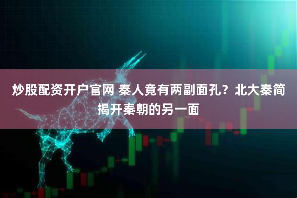 炒股配资开户官网 秦人竟有两副面孔？北大秦简揭开秦朝的另一面