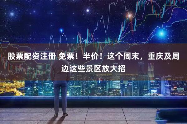 股票配资注册 免票！半价！这个周末，重庆及周边这些景区放大招