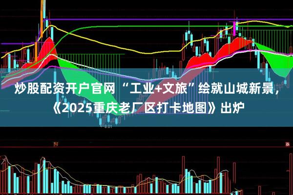 炒股配资开户官网 “工业+文旅”绘就山城新景，《2025重庆老厂区打卡地图》出炉