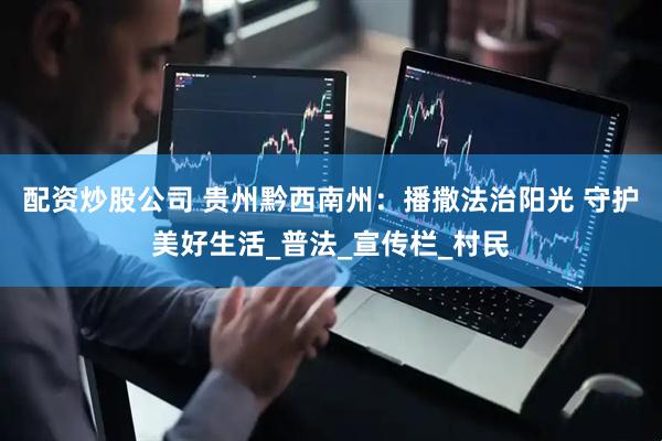 配资炒股公司 贵州黔西南州：播撒法治阳光 守护美好生活_普法_宣传栏_村民
