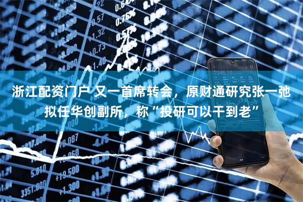 浙江配资门户 又一首席转会，原财通研究张一弛拟任华创副所，称“投研可以干到老”