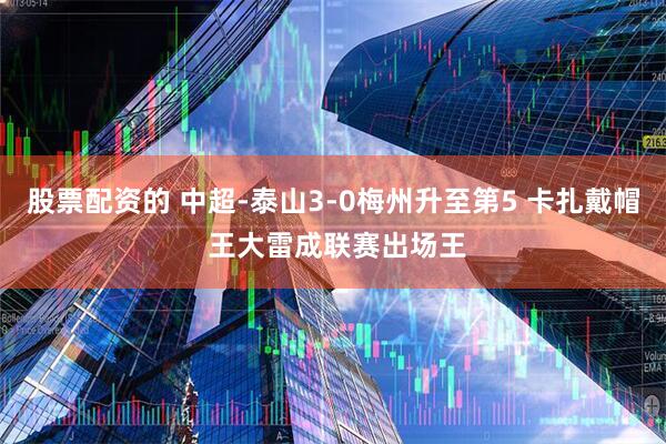 股票配资的 中超-泰山3-0梅州升至第5 卡扎戴帽 王大雷成联赛出场王