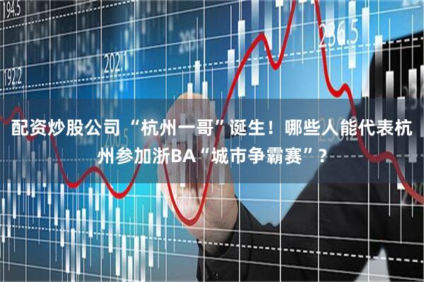 配资炒股公司 “杭州一哥”诞生！哪些人能代表杭州参加浙BA“城市争霸赛”？