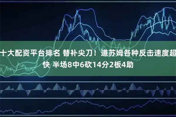 十大配资平台排名 替补尖刀！道苏姆各种反击速度超快 半场8中6砍14分2板4助