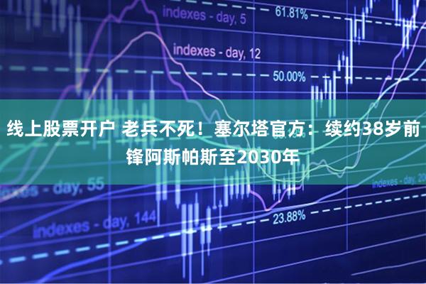 线上股票开户 老兵不死！塞尔塔官方：续约38岁前锋阿斯帕斯至2030年