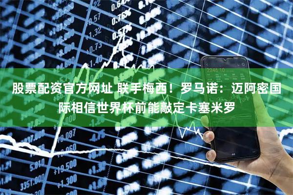 股票配资官方网址 联手梅西！罗马诺：迈阿密国际相信世界杯前能敲定卡塞米罗