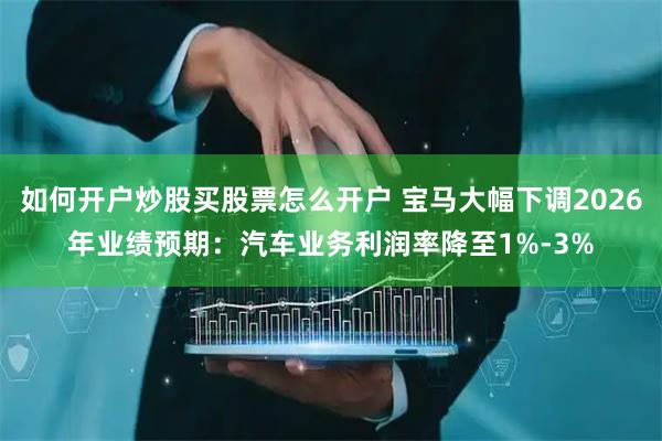 如何开户炒股买股票怎么开户 宝马大幅下调2026年业绩预期:汽车业务利润率降至1%-3%