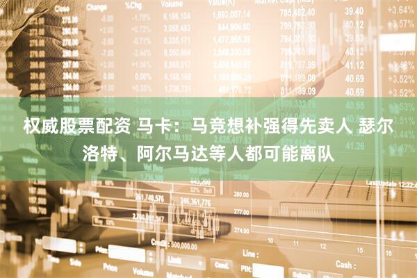 权威股票配资 马卡：马竞想补强得先卖人 瑟尔洛特、阿尔马达等人都可能离队