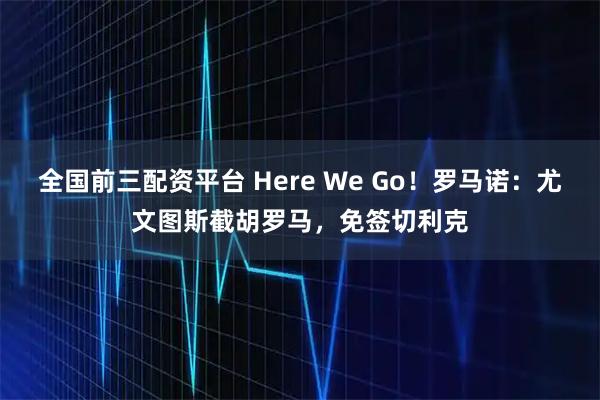 全国前三配资平台 Here We Go！罗马诺：尤文图斯截胡罗马，免签切利克