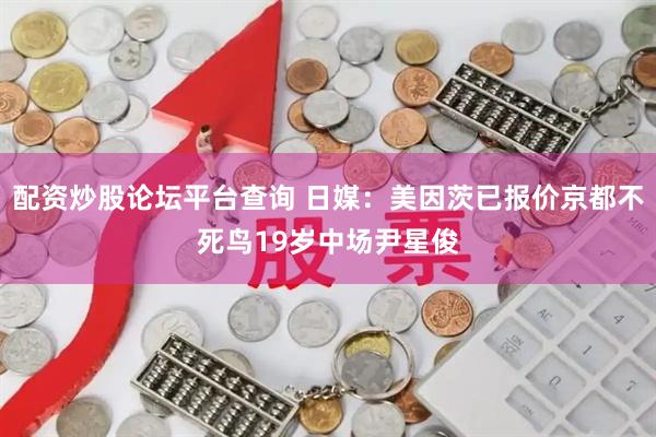配资炒股论坛平台查询 日媒：美因茨已报价京都不死鸟19岁中场尹星俊