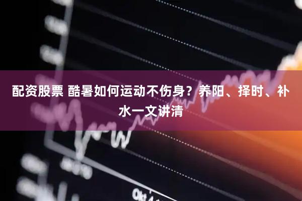 配资股票 酷暑如何运动不伤身？养阳、择时、补水一文讲清