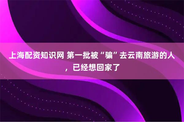 上海配资知识网 第一批被“骗”去云南旅游的人，已经想回家了