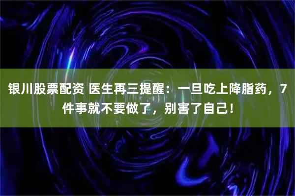 银川股票配资 医生再三提醒：一旦吃上降脂药，7件事就不要做了，别害了自己！