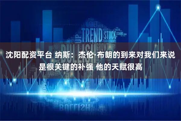 沈阳配资平台 纳斯：杰伦·布朗的到来对我们来说是很关键的补强 他的天赋很高